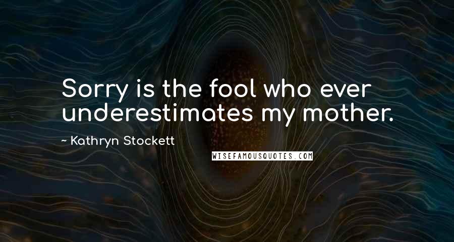 Kathryn Stockett Quotes: Sorry is the fool who ever underestimates my mother.