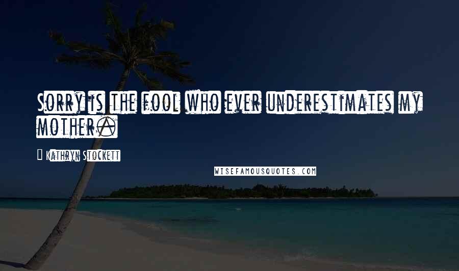 Kathryn Stockett Quotes: Sorry is the fool who ever underestimates my mother.