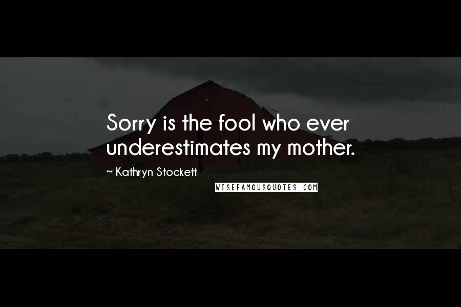 Kathryn Stockett Quotes: Sorry is the fool who ever underestimates my mother.