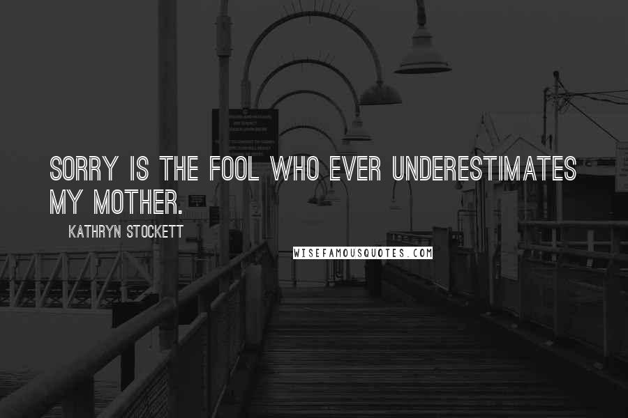 Kathryn Stockett Quotes: Sorry is the fool who ever underestimates my mother.