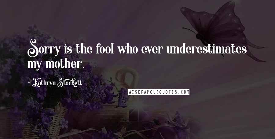 Kathryn Stockett Quotes: Sorry is the fool who ever underestimates my mother.