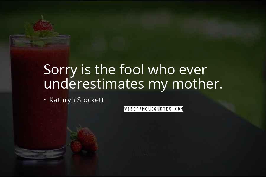 Kathryn Stockett Quotes: Sorry is the fool who ever underestimates my mother.