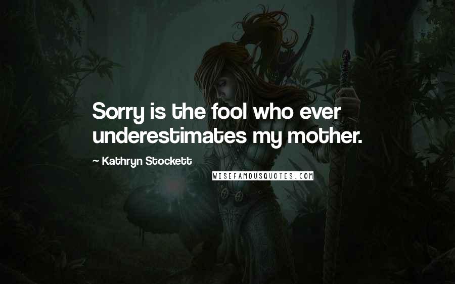 Kathryn Stockett Quotes: Sorry is the fool who ever underestimates my mother.