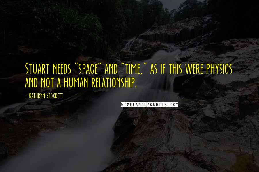 Kathryn Stockett Quotes: Stuart needs "space" and "time," as if this were physics and not a human relationship.