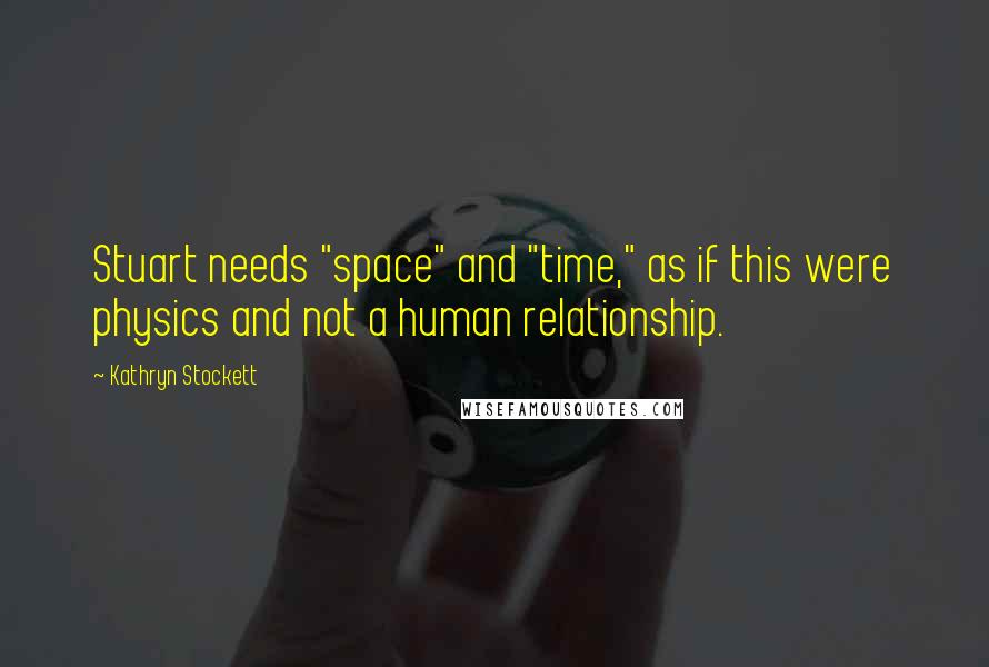 Kathryn Stockett Quotes: Stuart needs "space" and "time," as if this were physics and not a human relationship.