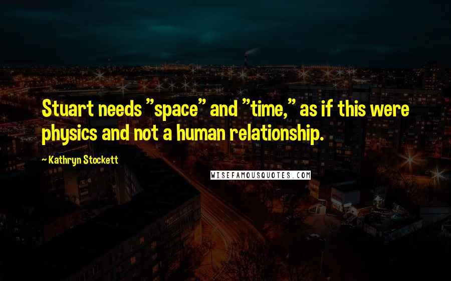 Kathryn Stockett Quotes: Stuart needs "space" and "time," as if this were physics and not a human relationship.