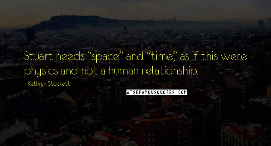 Kathryn Stockett Quotes: Stuart needs "space" and "time," as if this were physics and not a human relationship.