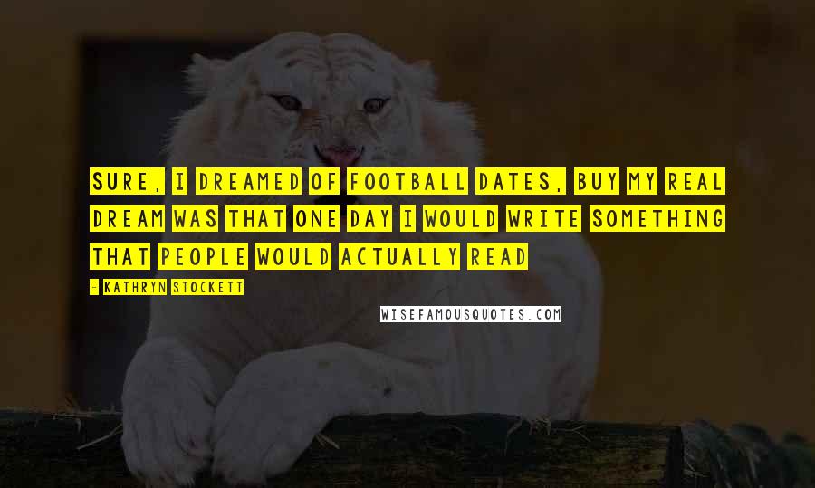 Kathryn Stockett Quotes: Sure, I dreamed of football dates, buy my real dream was that one day I would write something that people would actually read