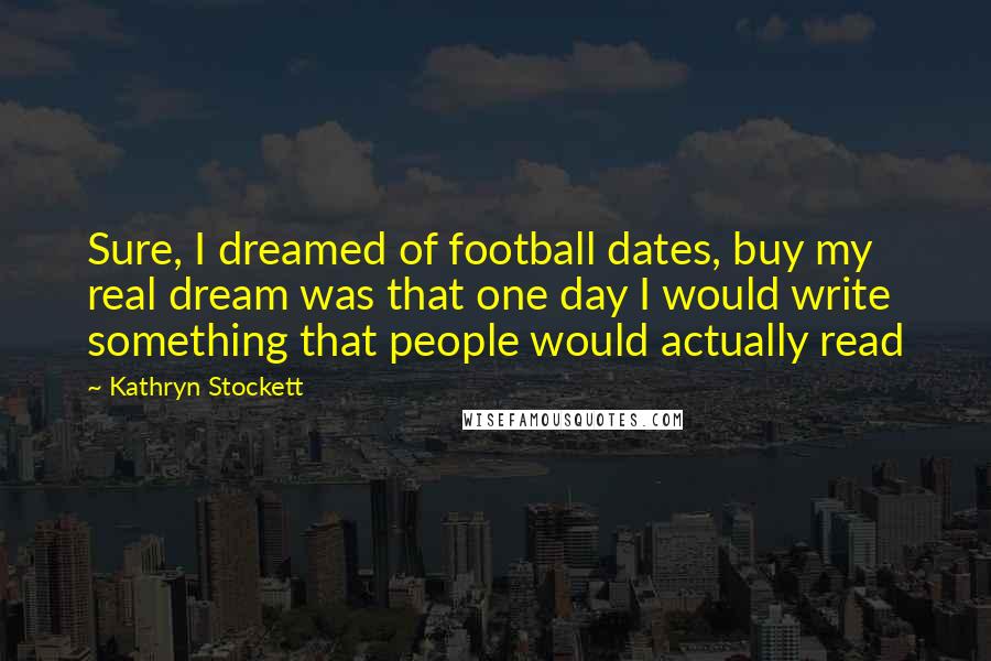 Kathryn Stockett Quotes: Sure, I dreamed of football dates, buy my real dream was that one day I would write something that people would actually read