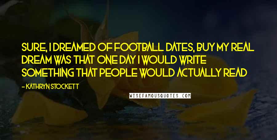 Kathryn Stockett Quotes: Sure, I dreamed of football dates, buy my real dream was that one day I would write something that people would actually read