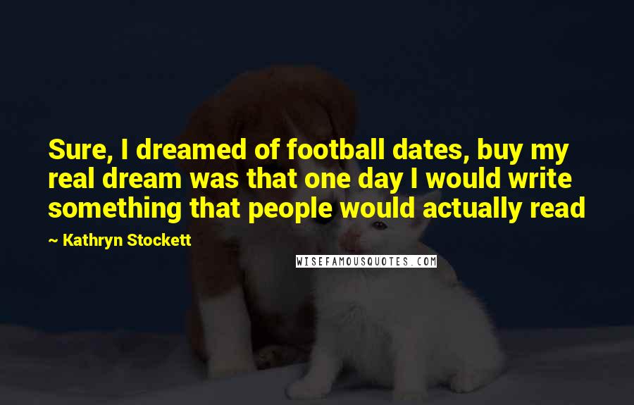 Kathryn Stockett Quotes: Sure, I dreamed of football dates, buy my real dream was that one day I would write something that people would actually read