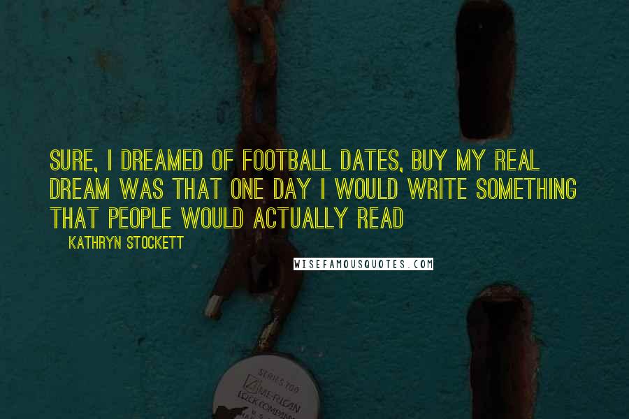 Kathryn Stockett Quotes: Sure, I dreamed of football dates, buy my real dream was that one day I would write something that people would actually read