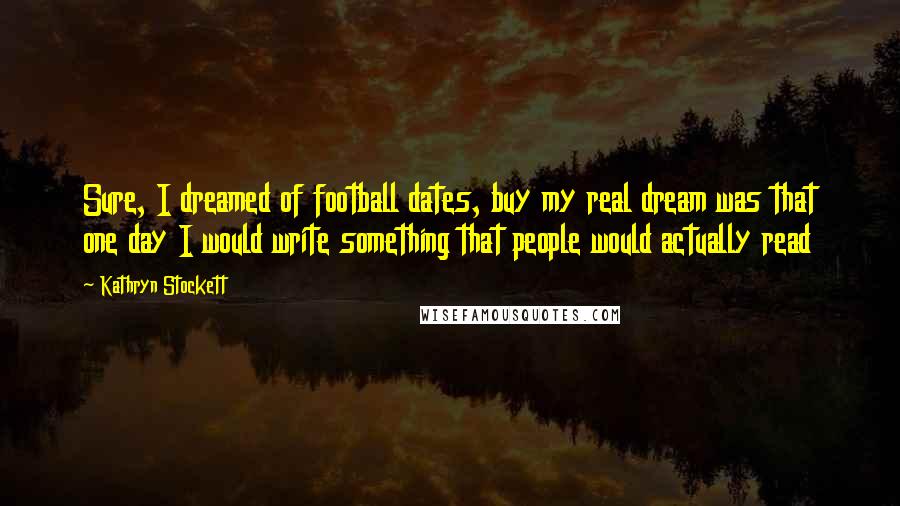 Kathryn Stockett Quotes: Sure, I dreamed of football dates, buy my real dream was that one day I would write something that people would actually read