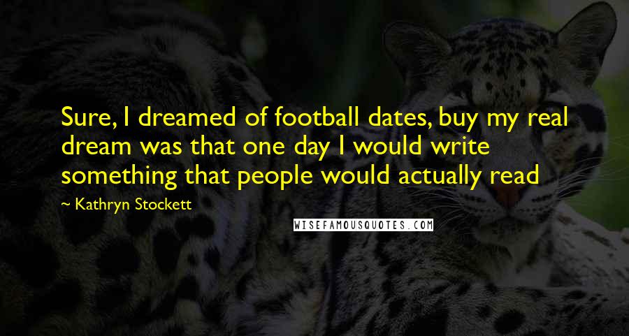 Kathryn Stockett Quotes: Sure, I dreamed of football dates, buy my real dream was that one day I would write something that people would actually read
