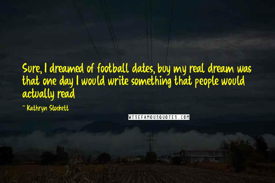 Kathryn Stockett Quotes: Sure, I dreamed of football dates, buy my real dream was that one day I would write something that people would actually read