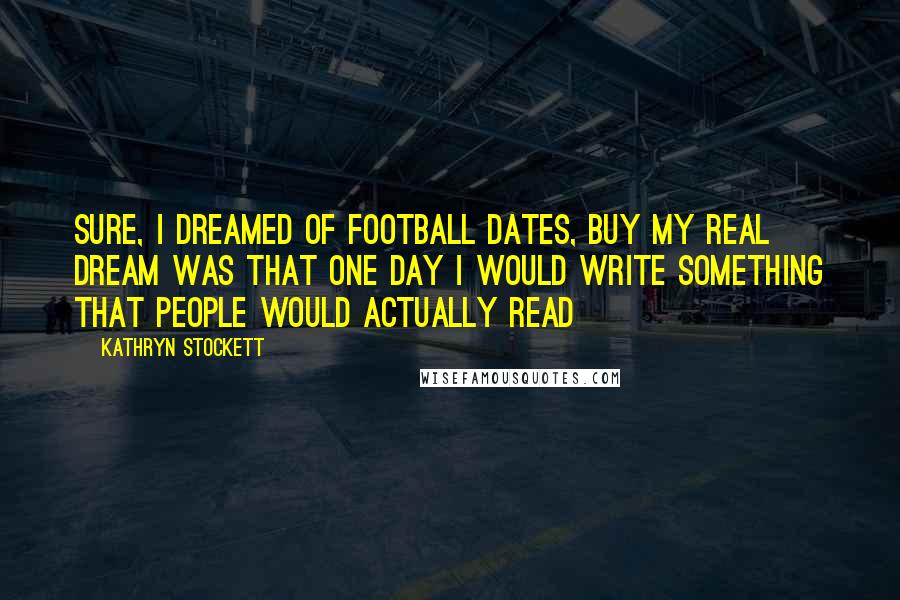Kathryn Stockett Quotes: Sure, I dreamed of football dates, buy my real dream was that one day I would write something that people would actually read
