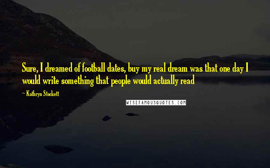 Kathryn Stockett Quotes: Sure, I dreamed of football dates, buy my real dream was that one day I would write something that people would actually read