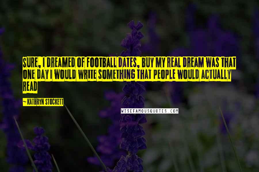 Kathryn Stockett Quotes: Sure, I dreamed of football dates, buy my real dream was that one day I would write something that people would actually read