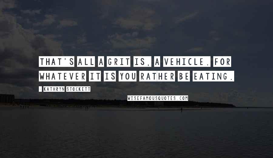 Kathryn Stockett Quotes: That's all a grit is, a vehicle. For whatever it is you rather be eating.