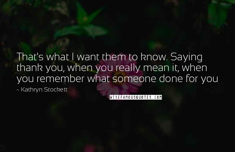 Kathryn Stockett Quotes: That's what I want them to know. Saying thank you, when you really mean it, when you remember what someone done for you