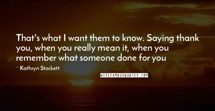 Kathryn Stockett Quotes: That's what I want them to know. Saying thank you, when you really mean it, when you remember what someone done for you