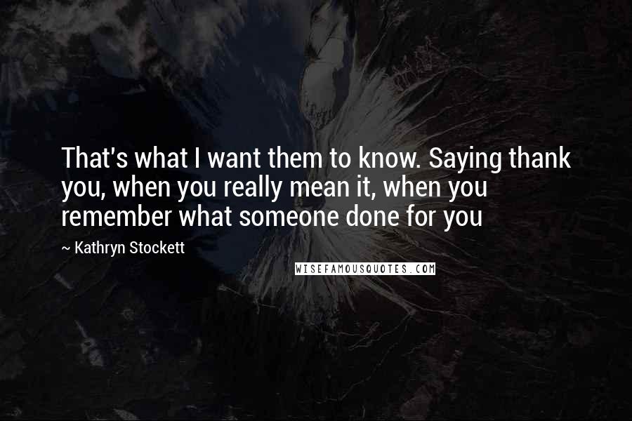 Kathryn Stockett Quotes: That's what I want them to know. Saying thank you, when you really mean it, when you remember what someone done for you