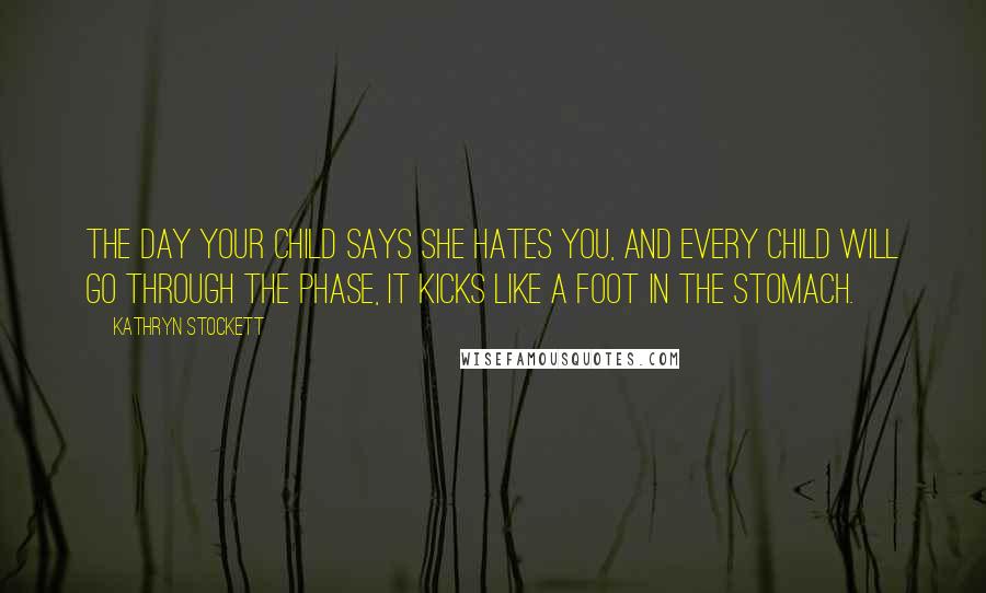 Kathryn Stockett Quotes: The day your child says she hates you, and every child will go through the phase, it kicks like a foot in the stomach.