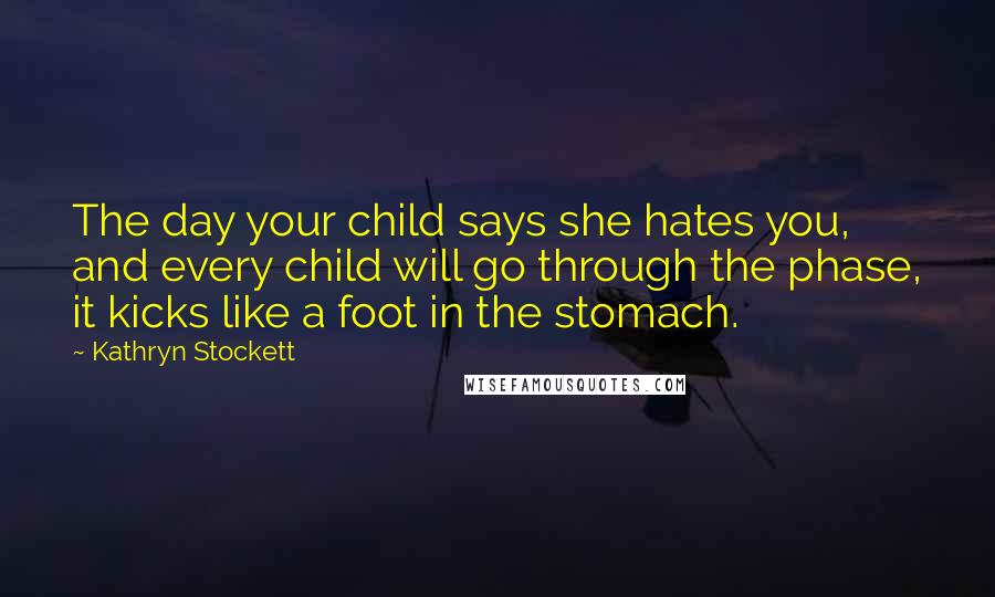 Kathryn Stockett Quotes: The day your child says she hates you, and every child will go through the phase, it kicks like a foot in the stomach.