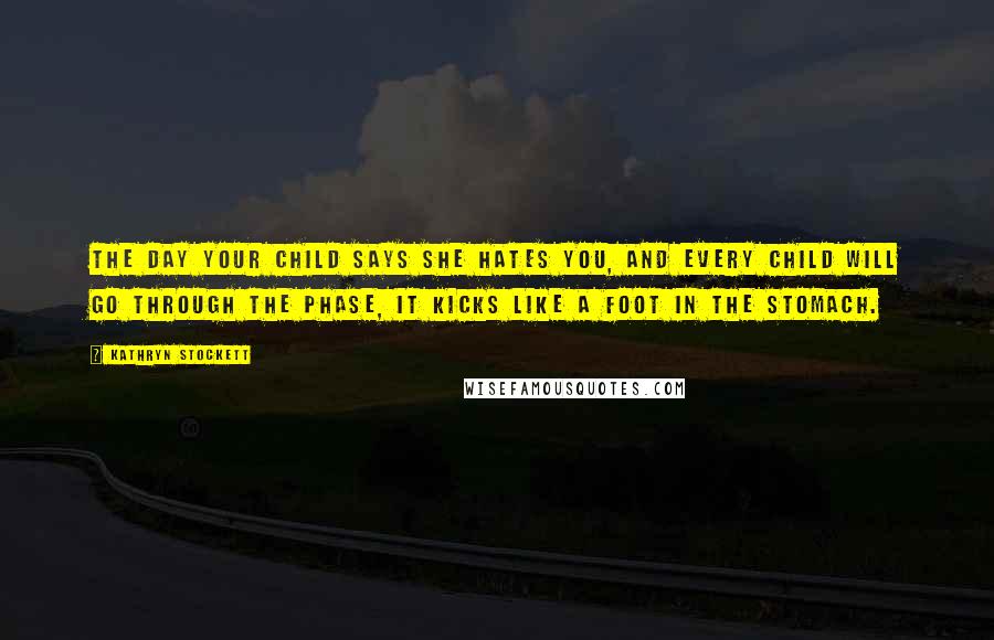 Kathryn Stockett Quotes: The day your child says she hates you, and every child will go through the phase, it kicks like a foot in the stomach.