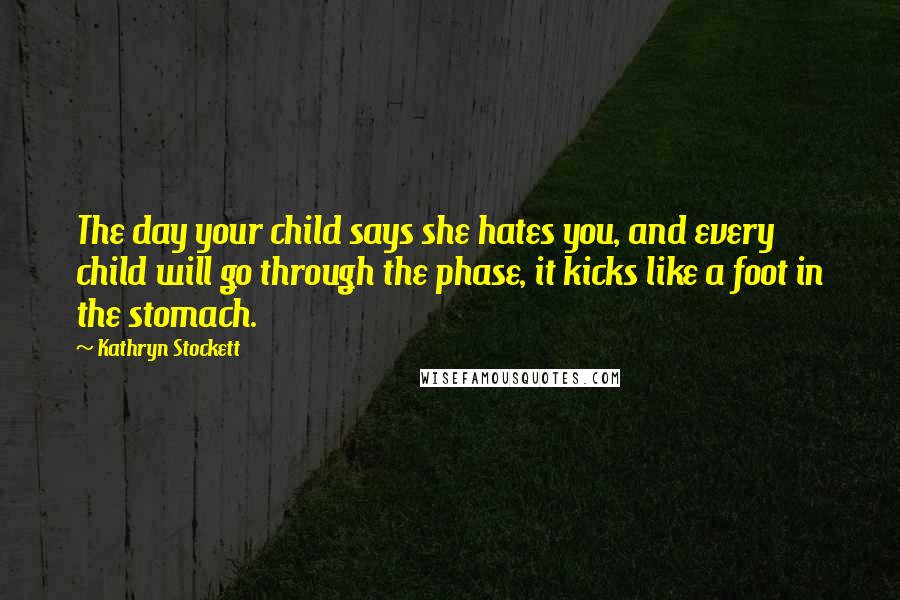 Kathryn Stockett Quotes: The day your child says she hates you, and every child will go through the phase, it kicks like a foot in the stomach.