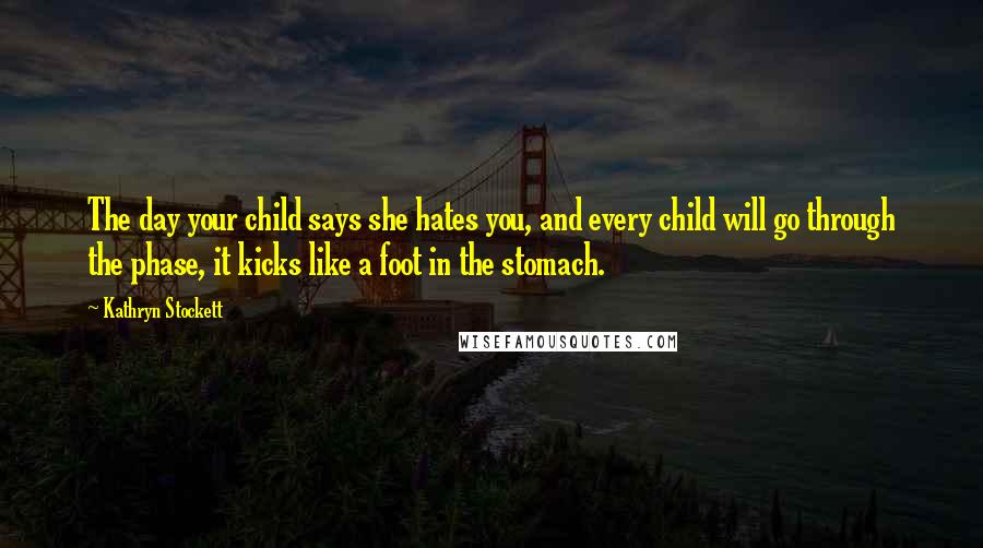 Kathryn Stockett Quotes: The day your child says she hates you, and every child will go through the phase, it kicks like a foot in the stomach.