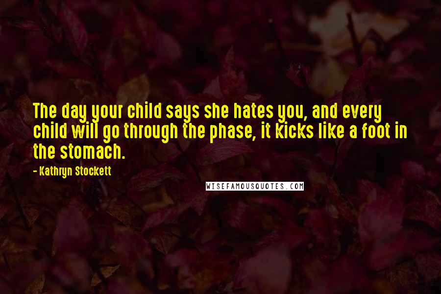 Kathryn Stockett Quotes: The day your child says she hates you, and every child will go through the phase, it kicks like a foot in the stomach.