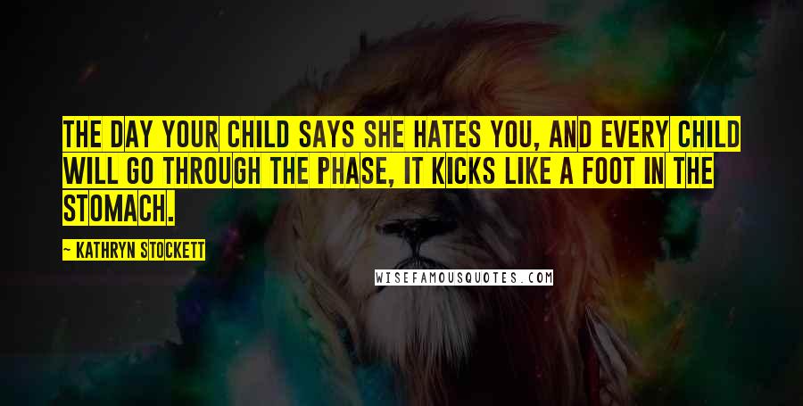 Kathryn Stockett Quotes: The day your child says she hates you, and every child will go through the phase, it kicks like a foot in the stomach.