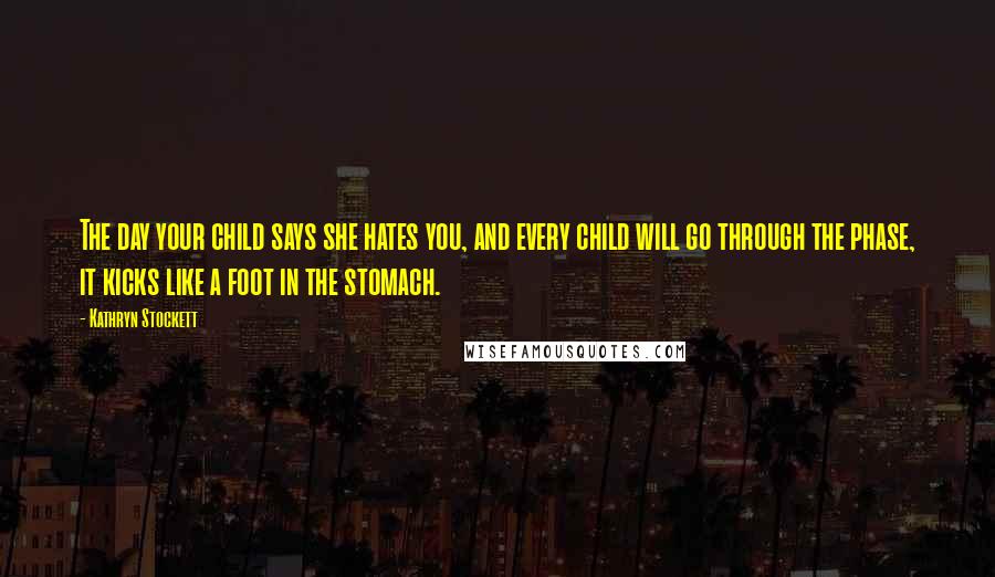 Kathryn Stockett Quotes: The day your child says she hates you, and every child will go through the phase, it kicks like a foot in the stomach.