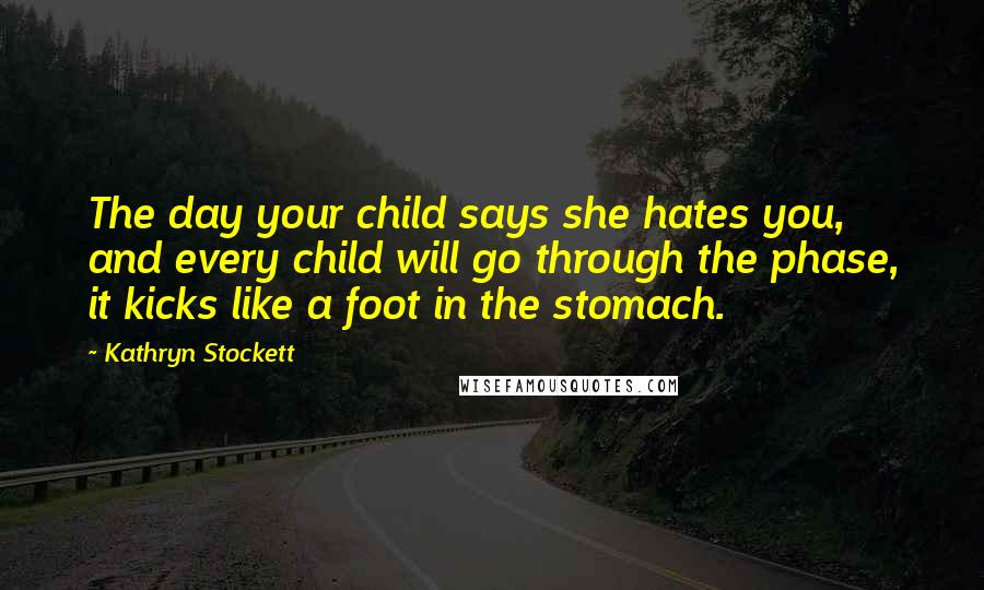 Kathryn Stockett Quotes: The day your child says she hates you, and every child will go through the phase, it kicks like a foot in the stomach.