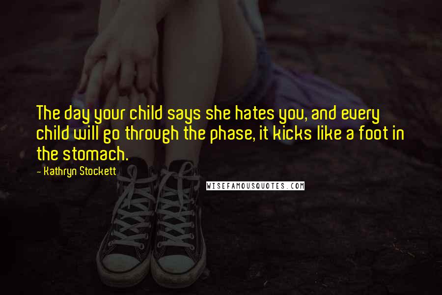 Kathryn Stockett Quotes: The day your child says she hates you, and every child will go through the phase, it kicks like a foot in the stomach.