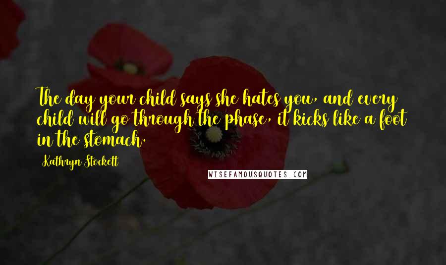 Kathryn Stockett Quotes: The day your child says she hates you, and every child will go through the phase, it kicks like a foot in the stomach.