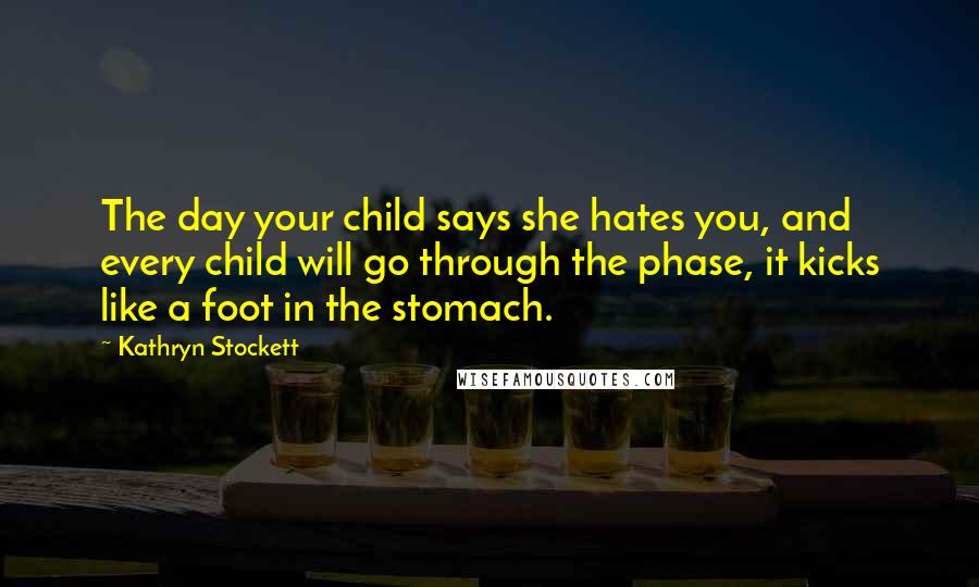 Kathryn Stockett Quotes: The day your child says she hates you, and every child will go through the phase, it kicks like a foot in the stomach.