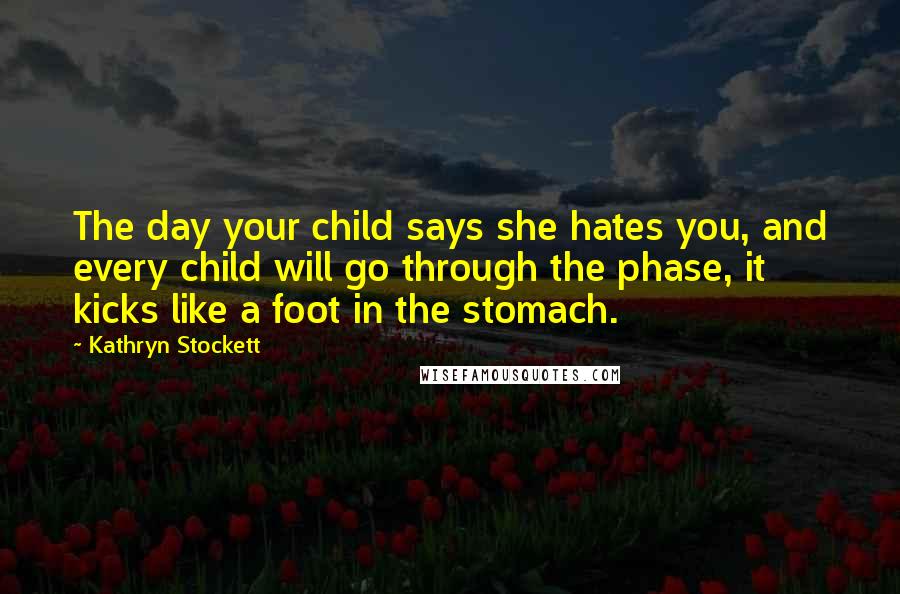 Kathryn Stockett Quotes: The day your child says she hates you, and every child will go through the phase, it kicks like a foot in the stomach.