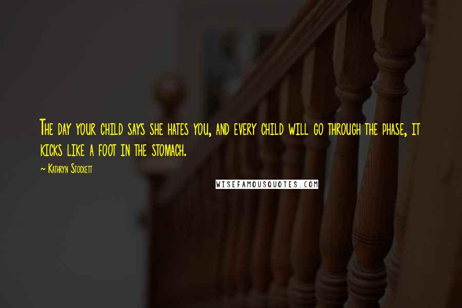 Kathryn Stockett Quotes: The day your child says she hates you, and every child will go through the phase, it kicks like a foot in the stomach.