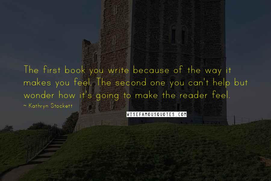 Kathryn Stockett Quotes: The first book you write because of the way it makes you feel. The second one you can't help but wonder how it's going to make the reader feel.