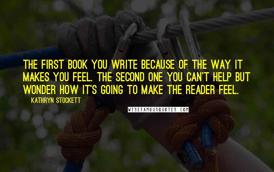 Kathryn Stockett Quotes: The first book you write because of the way it makes you feel. The second one you can't help but wonder how it's going to make the reader feel.