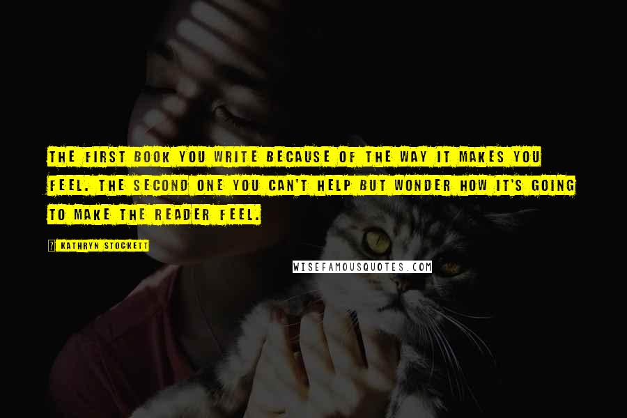 Kathryn Stockett Quotes: The first book you write because of the way it makes you feel. The second one you can't help but wonder how it's going to make the reader feel.