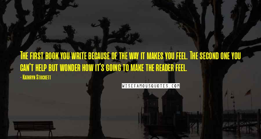 Kathryn Stockett Quotes: The first book you write because of the way it makes you feel. The second one you can't help but wonder how it's going to make the reader feel.