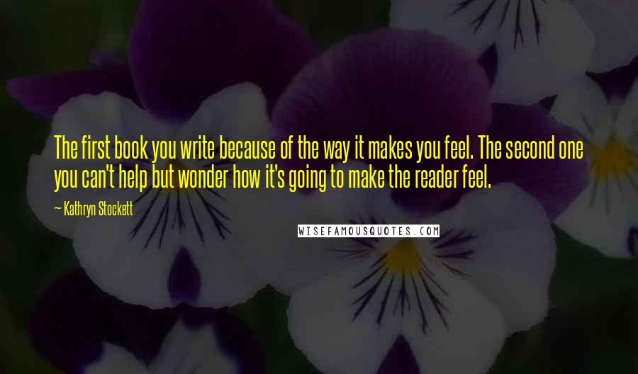 Kathryn Stockett Quotes: The first book you write because of the way it makes you feel. The second one you can't help but wonder how it's going to make the reader feel.