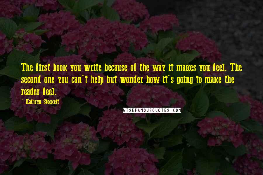 Kathryn Stockett Quotes: The first book you write because of the way it makes you feel. The second one you can't help but wonder how it's going to make the reader feel.