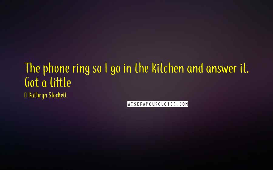 Kathryn Stockett Quotes: The phone ring so I go in the kitchen and answer it. Got a little