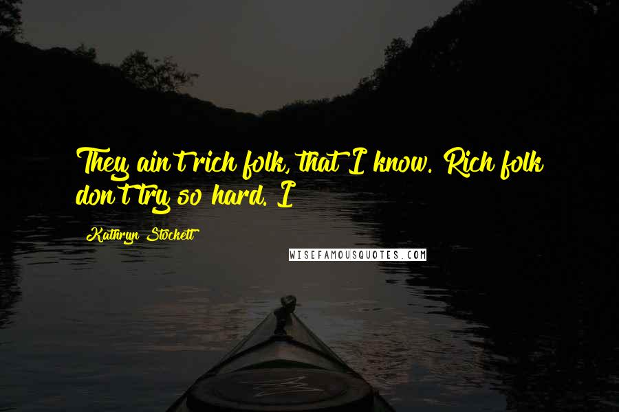 Kathryn Stockett Quotes: They ain't rich folk, that I know. Rich folk don't try so hard. I
