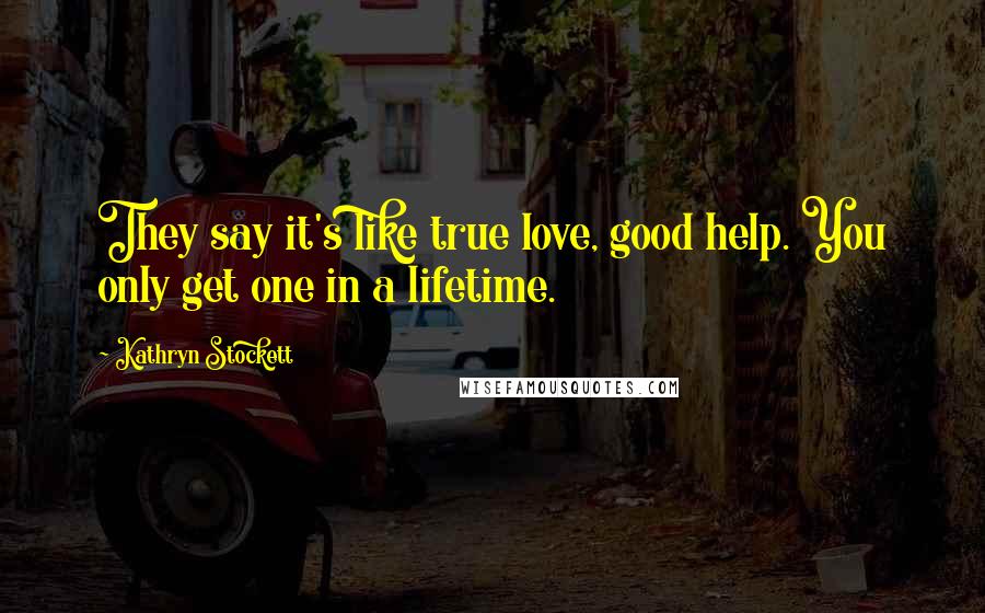 Kathryn Stockett Quotes: They say it's like true love, good help. You only get one in a lifetime.