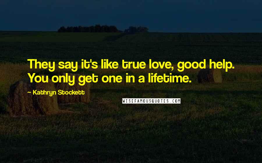 Kathryn Stockett Quotes: They say it's like true love, good help. You only get one in a lifetime.